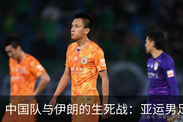 中国队与伊朗的生死战：亚运男足八强争夺战的前瞻分析