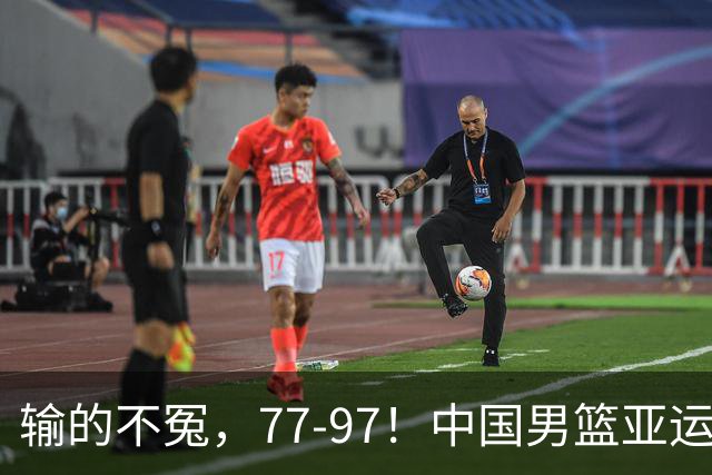 输的不冤，77-97！中国男篮亚运最大惨败，背后一个隐患已经到了必须正视的时候